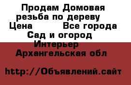 Продам Домовая резьба по дереву  › Цена ­ 500 - Все города Сад и огород » Интерьер   . Архангельская обл.